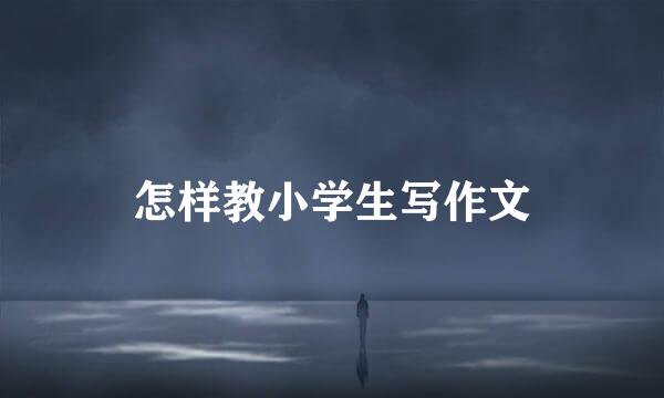怎样教小学生写作文