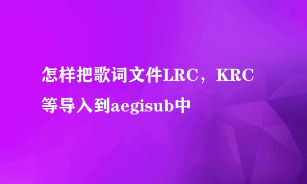 怎样把歌词文件LRC，KRC等导入到aegisub中