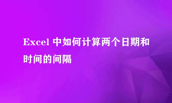 Excel 中如何计算两个日期和时间的间隔