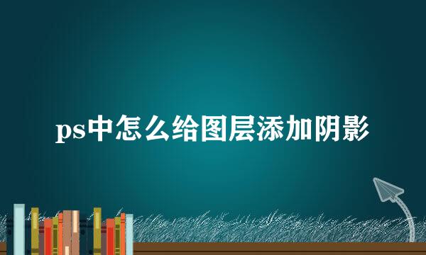 ps中怎么给图层添加阴影