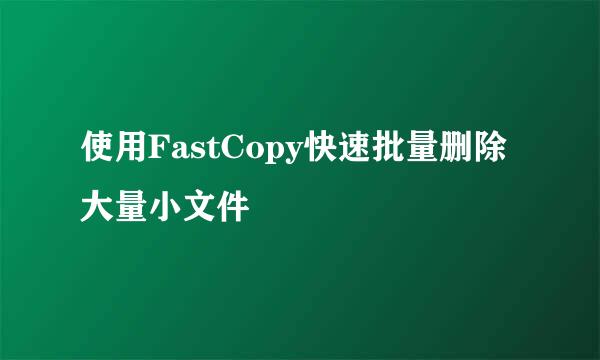 使用FastCopy快速批量删除大量小文件