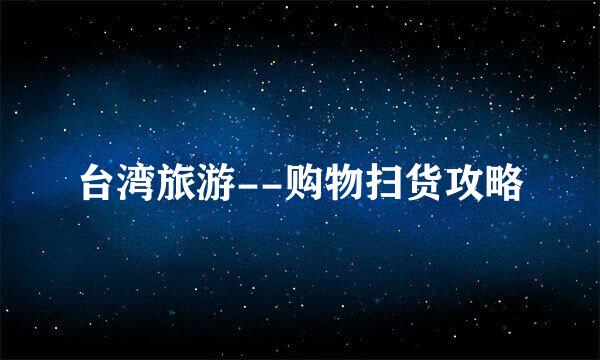 台湾旅游--购物扫货攻略