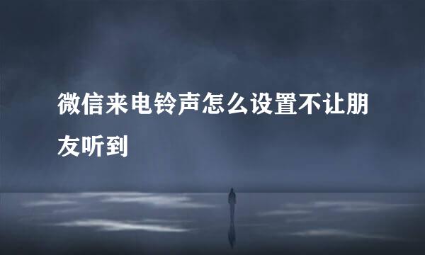 微信来电铃声怎么设置不让朋友听到