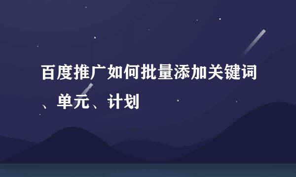 百度推广如何批量添加关键词、单元、计划