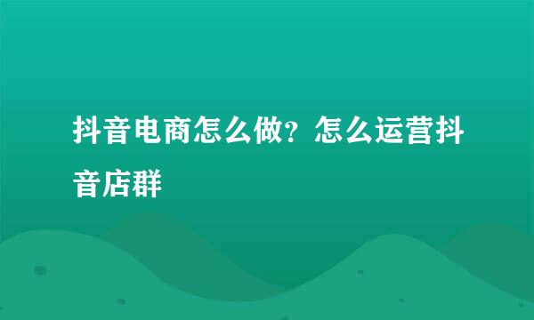 抖音电商怎么做？怎么运营抖音店群