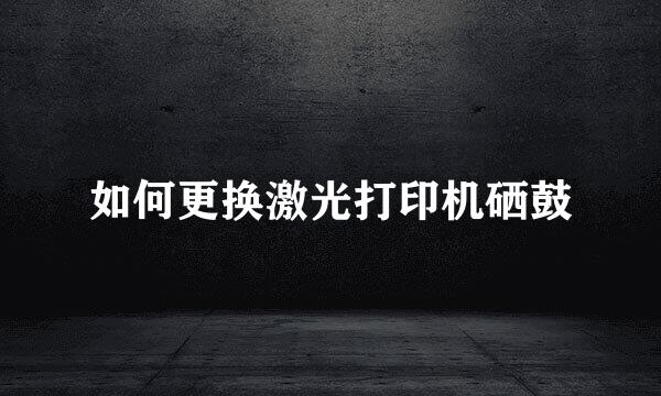 如何更换激光打印机硒鼓