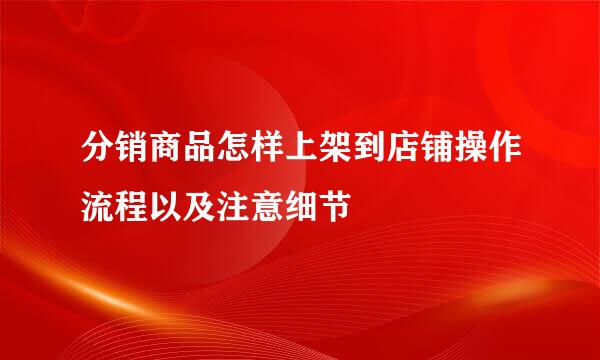 分销商品怎样上架到店铺操作流程以及注意细节