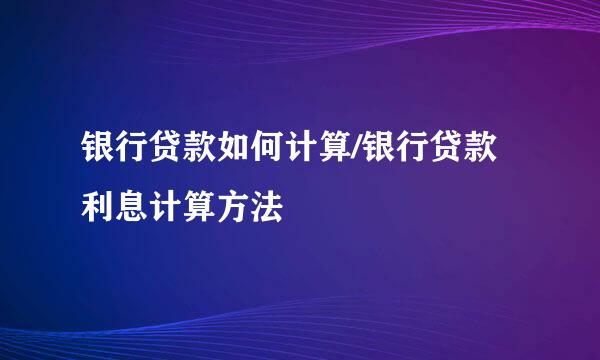 银行贷款如何计算/银行贷款利息计算方法