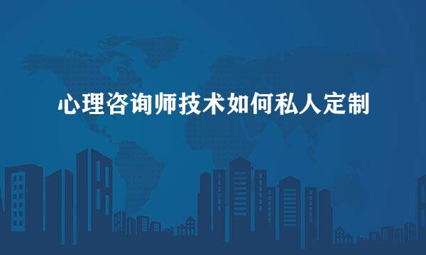 心理咨询师技术如何私人定制