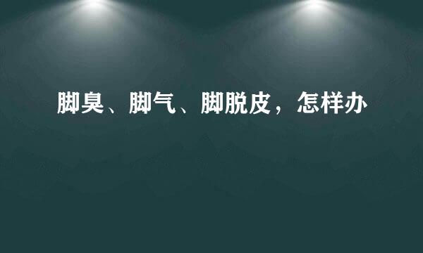 脚臭、脚气、脚脱皮，怎样办