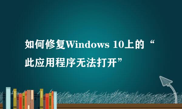如何修复Windows 10上的“此应用程序无法打开”