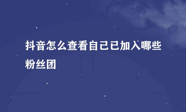 抖音怎么查看自己已加入哪些粉丝团
