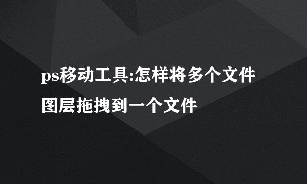 ps移动工具:怎样将多个文件图层拖拽到一个文件