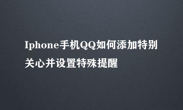 Iphone手机QQ如何添加特别关心并设置特殊提醒