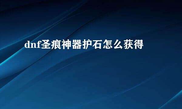 dnf圣痕神器护石怎么获得