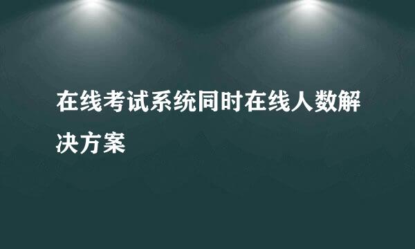 在线考试系统同时在线人数解决方案