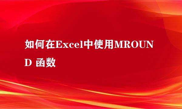 如何在Excel中使用MROUND 函数