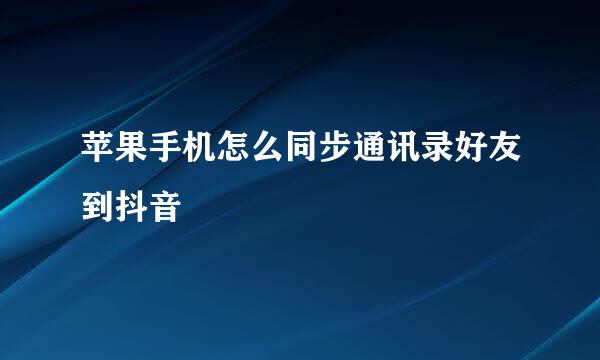 苹果手机怎么同步通讯录好友到抖音