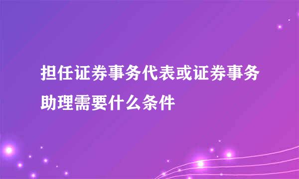 担任证券事务代表或证券事务助理需要什么条件