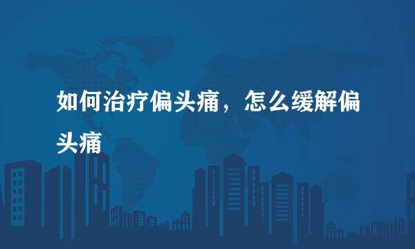 如何治疗偏头痛，怎么缓解偏头痛