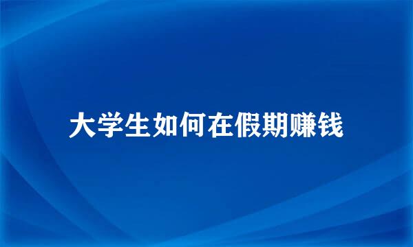 大学生如何在假期赚钱