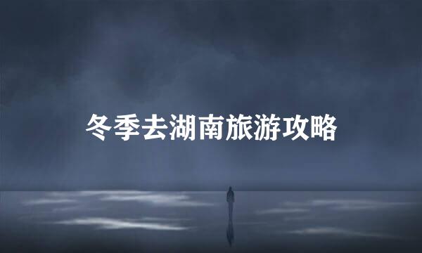 冬季去湖南旅游攻略
