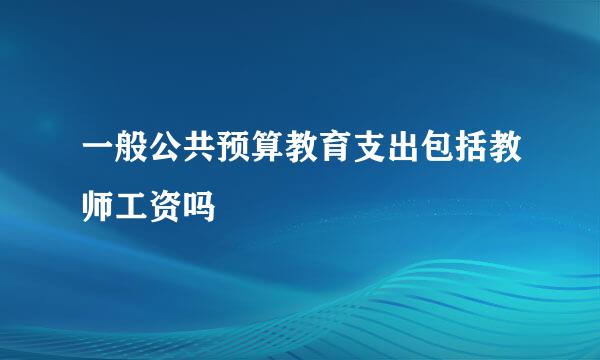一般公共预算教育支出包括教师工资吗