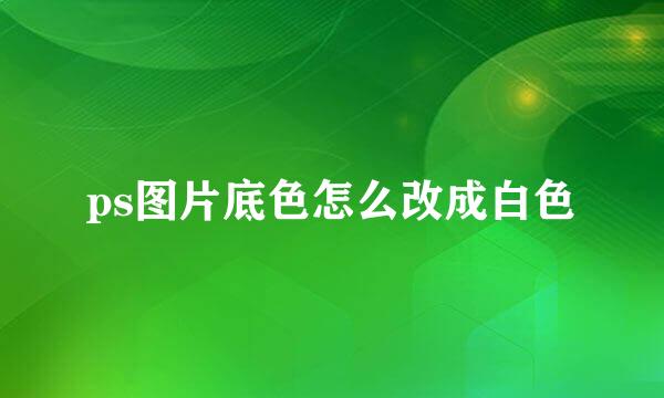 ps图片底色怎么改成白色