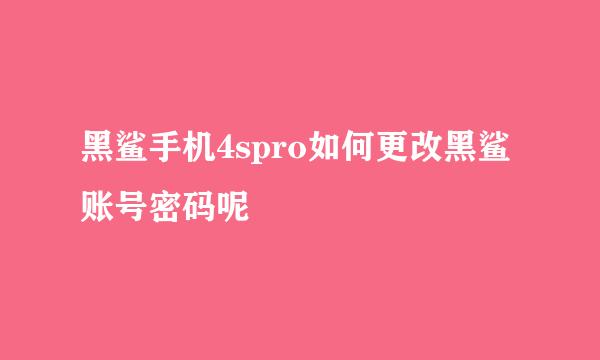 黑鲨手机4spro如何更改黑鲨账号密码呢