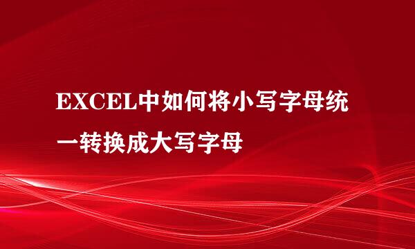 EXCEL中如何将小写字母统一转换成大写字母