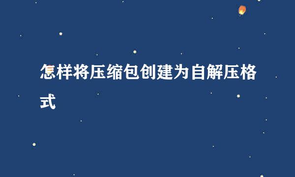 怎样将压缩包创建为自解压格式