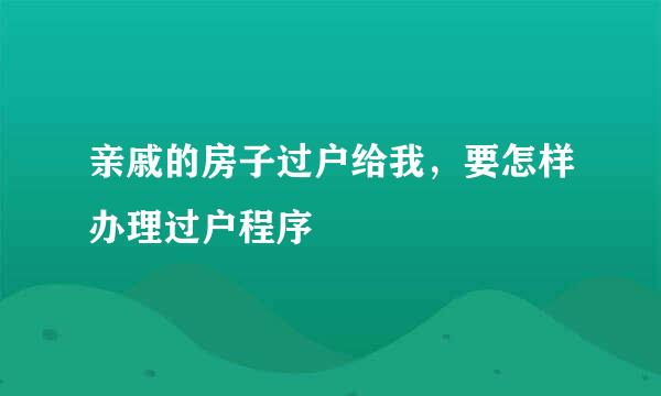 亲戚的房子过户给我，要怎样办理过户程序