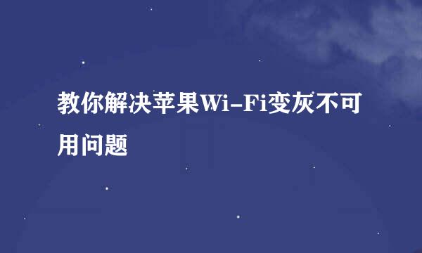 教你解决苹果Wi-Fi变灰不可用问题