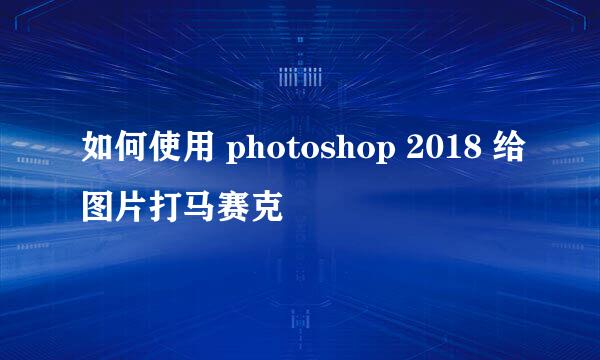 如何使用 photoshop 2018 给图片打马赛克