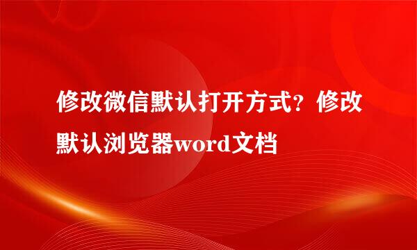 修改微信默认打开方式？修改默认浏览器word文档