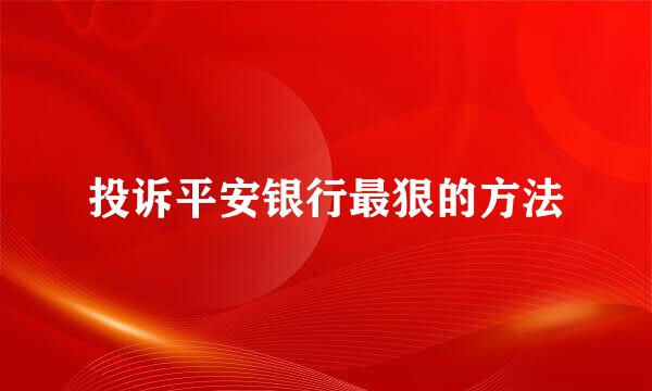 投诉平安银行最狠的方法