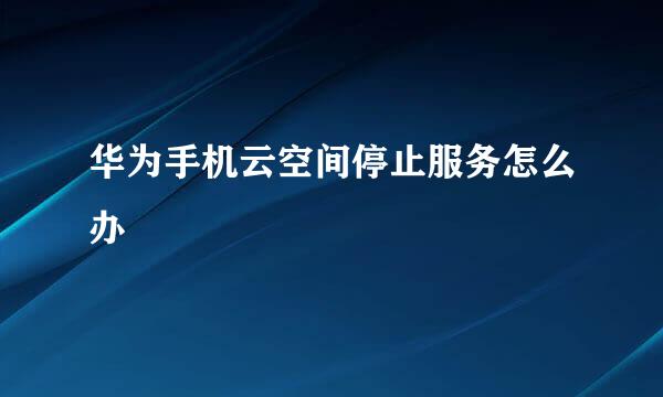 华为手机云空间停止服务怎么办