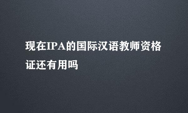 现在IPA的国际汉语教师资格证还有用吗