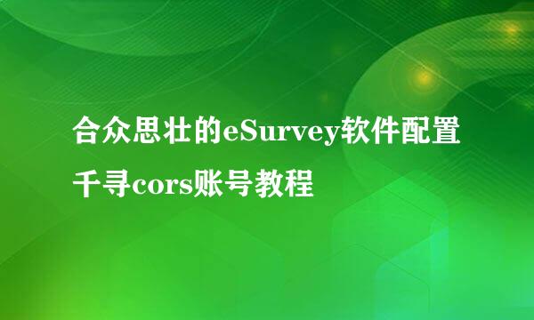 合众思壮的eSurvey软件配置千寻cors账号教程