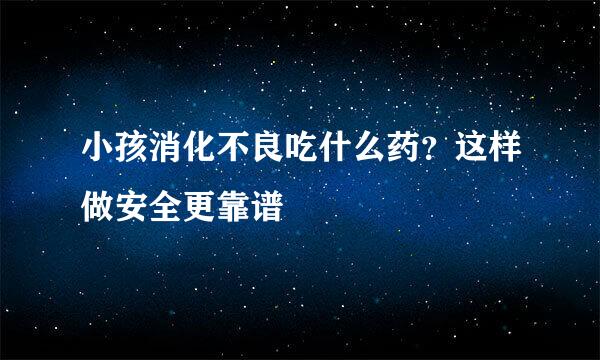 小孩消化不良吃什么药？这样做安全更靠谱