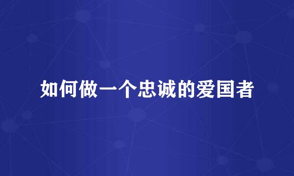 如何做一个忠诚的爱国者