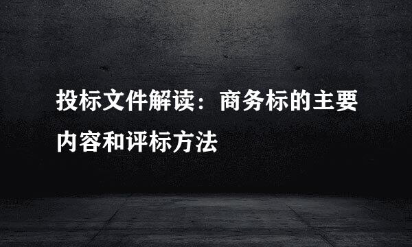 投标文件解读：商务标的主要内容和评标方法