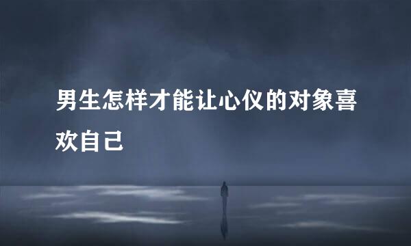 男生怎样才能让心仪的对象喜欢自己