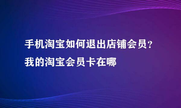 手机淘宝如何退出店铺会员？我的淘宝会员卡在哪
