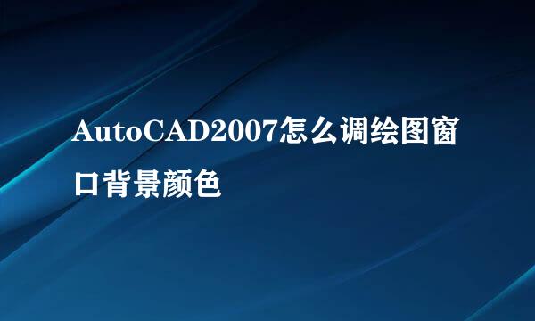 AutoCAD2007怎么调绘图窗口背景颜色
