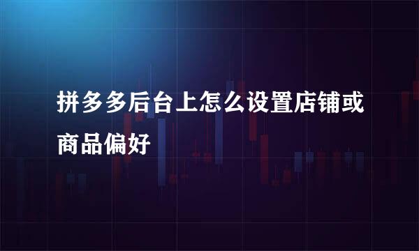 拼多多后台上怎么设置店铺或商品偏好