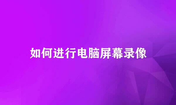 如何进行电脑屏幕录像