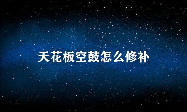 天花板空鼓怎么修补