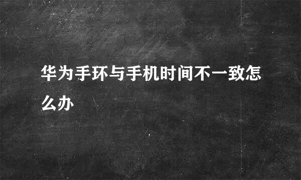 华为手环与手机时间不一致怎么办