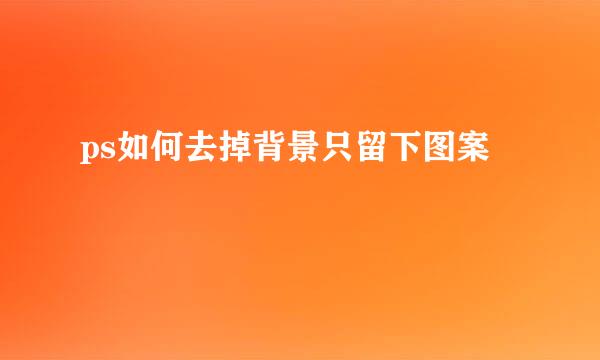 ps如何去掉背景只留下图案